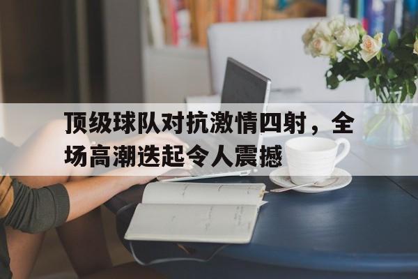 顶级球队对抗激情四射，全场高潮迭起令人震撼的简单介绍