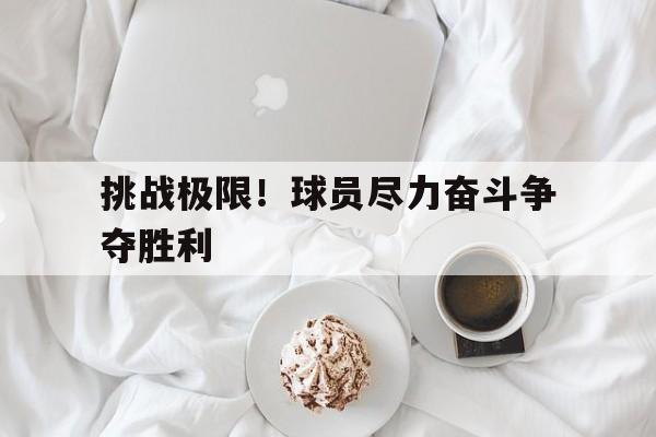 包含挑战极限！球员尽力奋斗争夺胜利的词条